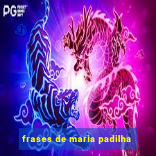 frases de maria padilha